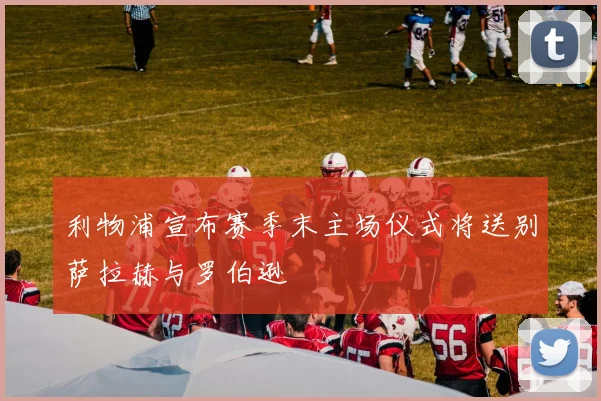 利物浦宣布赛季末主场仪式将送别萨拉赫与罗伯逊