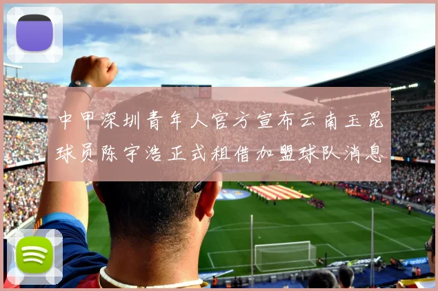 中甲深圳青年人官方宣布云南玉昆球员陈宇浩正式租借加盟球队消息