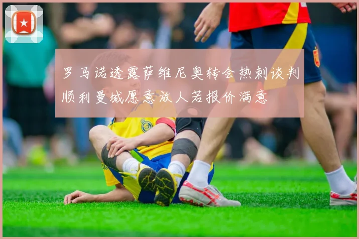 罗马诺透露萨维尼奥转会热刺谈判顺利曼城愿意放人若报价满意
