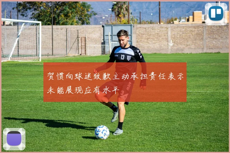 贺惯向球迷致歉主动承担责任表示未能展现应有水平