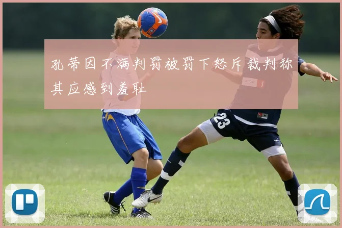 孔蒂因不满判罚被罚下怒斥裁判称其应感到羞耻