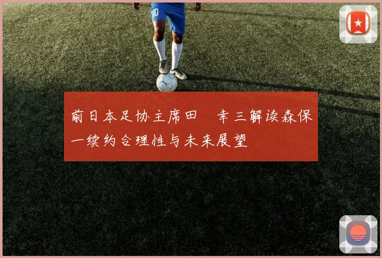前日本足协主席田嶋幸三解读森保一续约合理性与未来展望