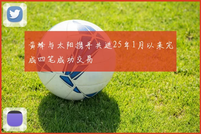 黄蜂与太阳携手共进25年1月以来完成四笔成功交易