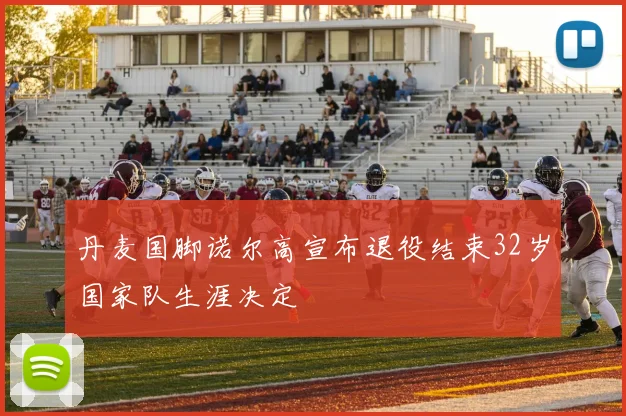 丹麦国脚诺尔高宣布退役结束32岁国家队生涯决定