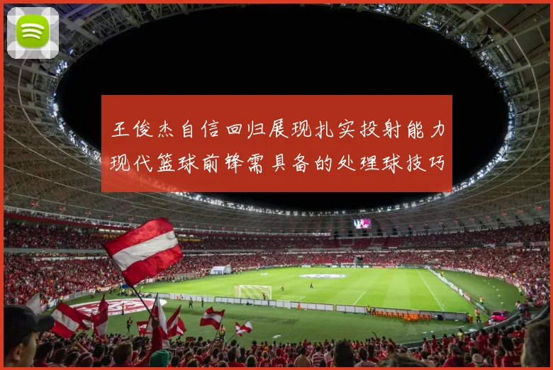 王俊杰自信回归展现扎实投射能力现代篮球前锋需具备的处理球技巧