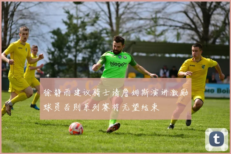 徐静雨建议骑士请詹姆斯演讲激励球员否则系列赛将无望结束