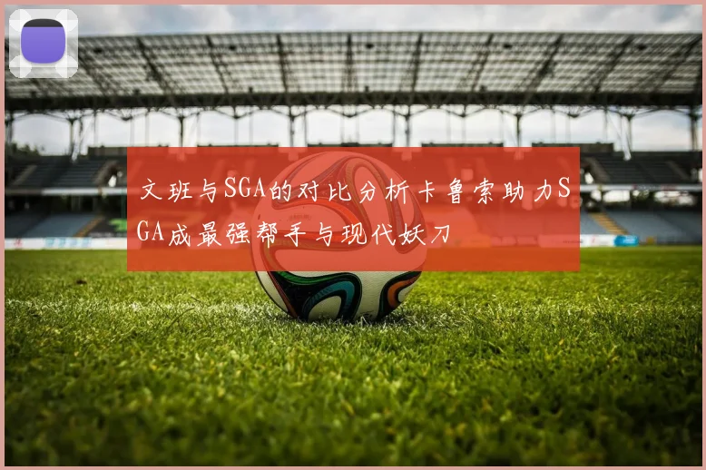 文班与SGA的对比分析卡鲁索助力SGA成最强帮手与现代妖刀