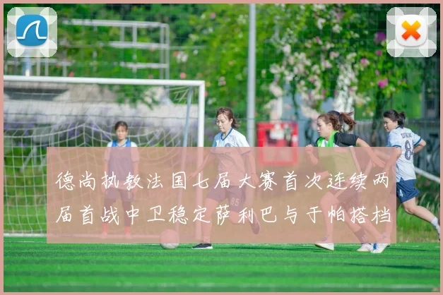 德尚执教法国七届大赛首次连续两届首战中卫稳定萨利巴与于帕搭档