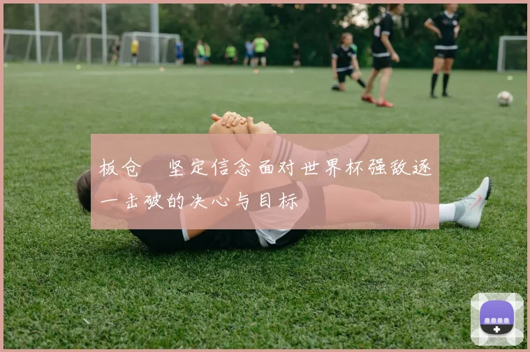 板仓滉坚定信念面对世界杯强敌逐一击破的决心与目标